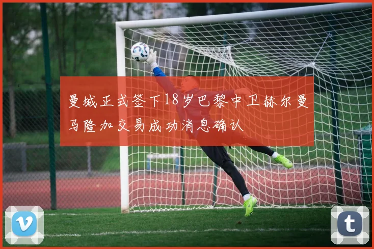 曼城正式签下18岁巴黎中卫赫尔曼马隆加交易成功消息确认