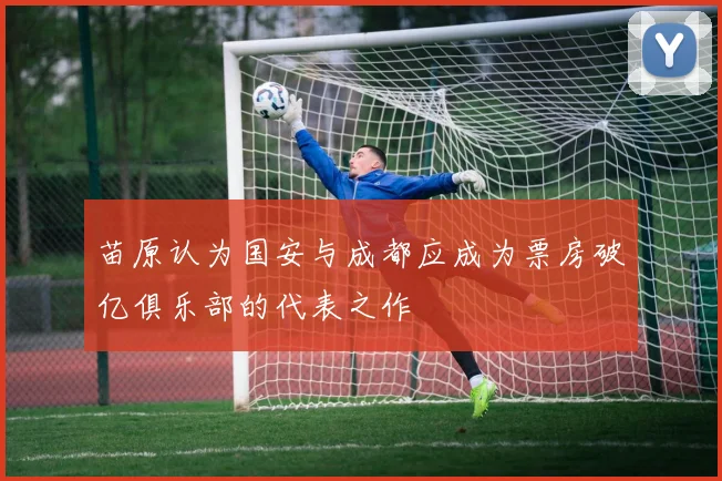 苗原认为国安与成都应成为票房破亿俱乐部的代表之作