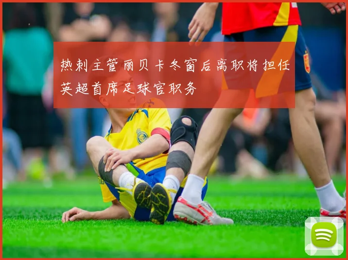 热刺主管丽贝卡冬窗后离职将担任英超首席足球官职务