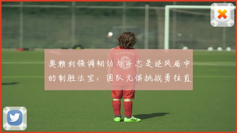 奥赖利强调韧劲与斗志是逆风局中的制胜法宝，团队无惧挑战勇往直前