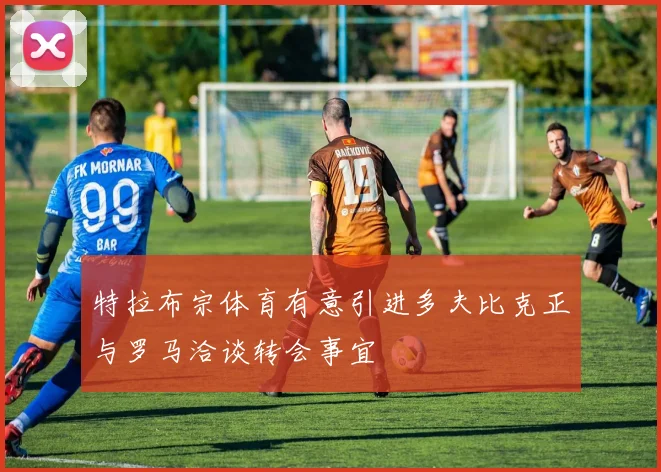 特拉布宗体育有意引进多夫比克正与罗马洽谈转会事宜