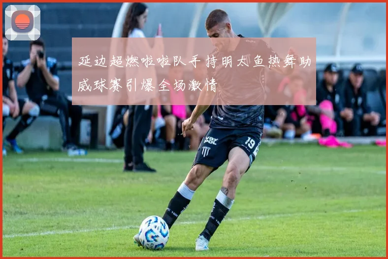 延边超燃啦啦队手持明太鱼热舞助威球赛引爆全场激情