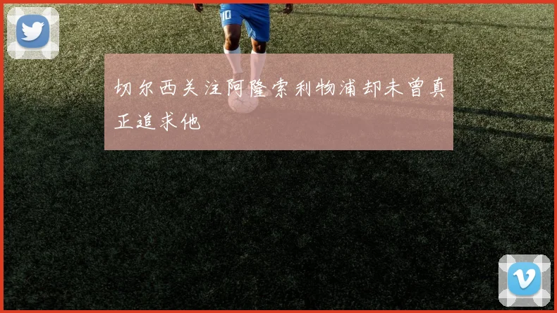 切尔西关注阿隆索利物浦却未曾真正追求他