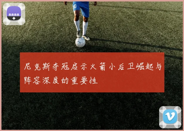 尼克斯夺冠启示火箭小后卫崛起与阵容深度的重要性