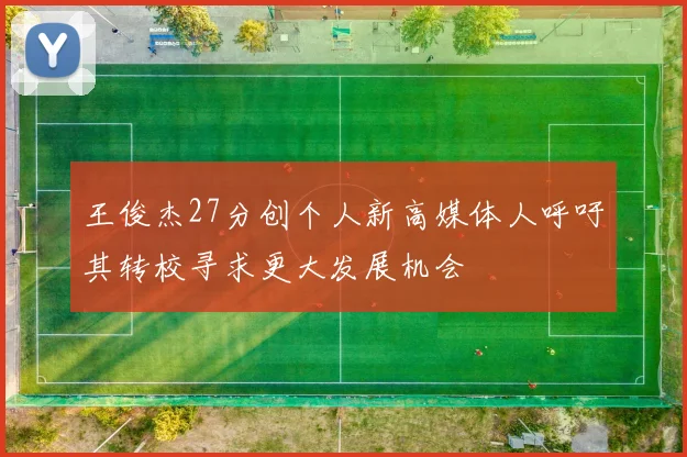 王俊杰27分创个人新高媒体人呼吁其转校寻求更大发展机会