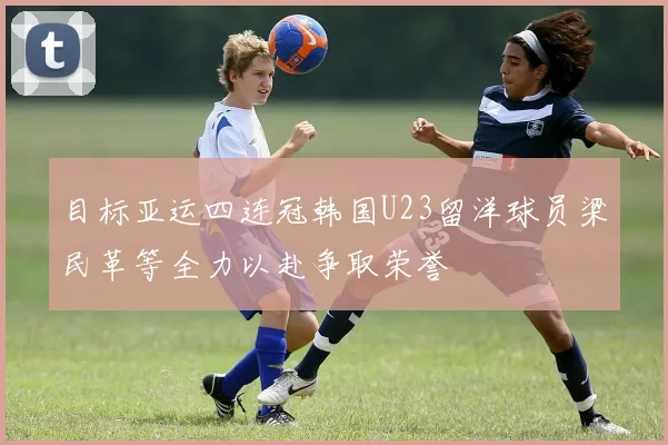 目标亚运四连冠韩国U23留洋球员梁民革等全力以赴争取荣誉