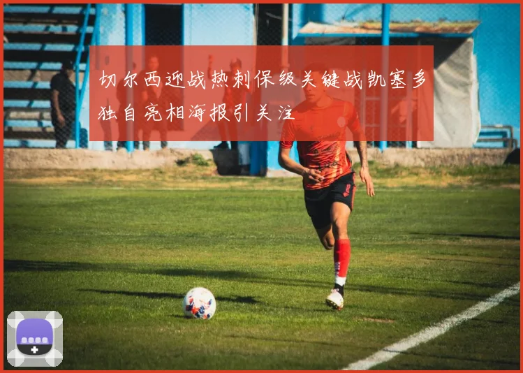 切尔西迎战热刺保级关键战凯塞多独自亮相海报引关注