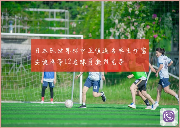 日本队世界杯中卫候选名单出炉富安健洋等12名球员激烈竞争