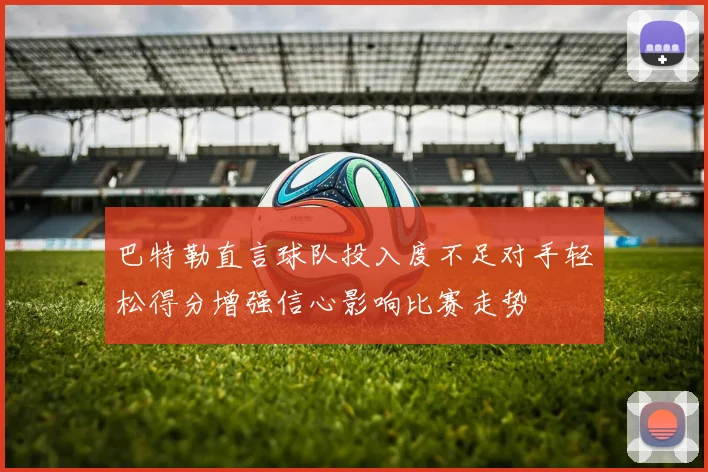 巴特勒直言球队投入度不足对手轻松得分增强信心影响比赛走势