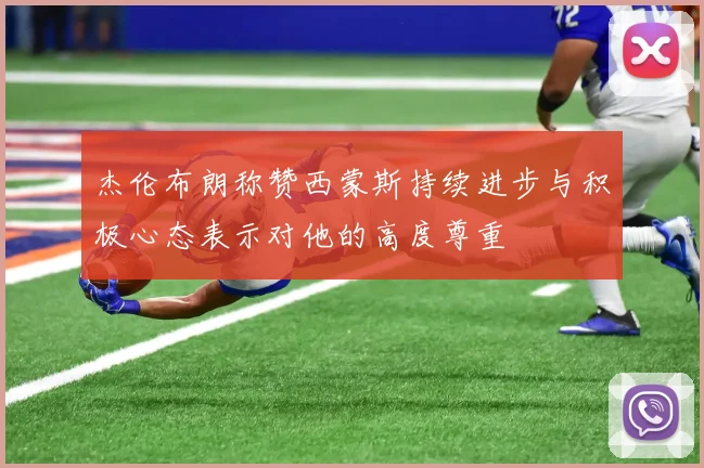 杰伦布朗称赞西蒙斯持续进步与积极心态表示对他的高度尊重