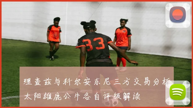 理查兹与科尔安东尼三方交易分析太阳雄鹿公牛各自评级解读