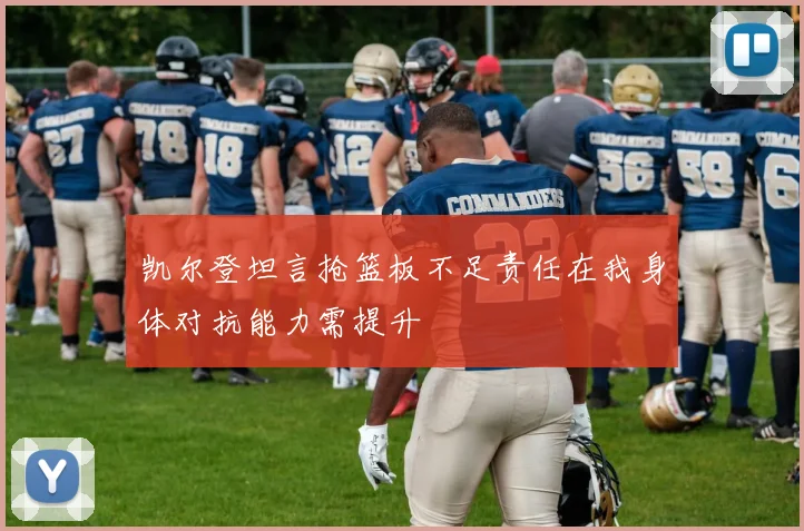 凯尔登坦言抢篮板不足责任在我身体对抗能力需提升