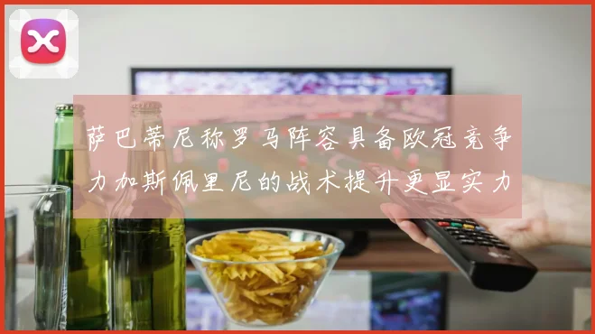 萨巴蒂尼称罗马阵容具备欧冠竞争力加斯佩里尼的战术提升更显实力