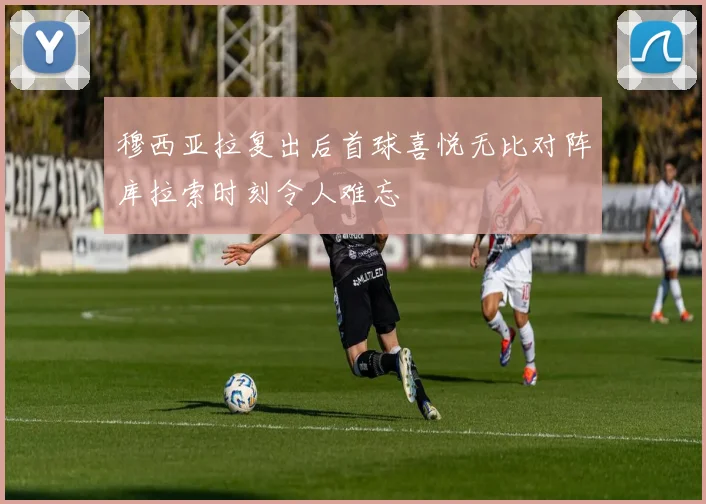 穆西亚拉复出后首球喜悦无比对阵库拉索时刻令人难忘