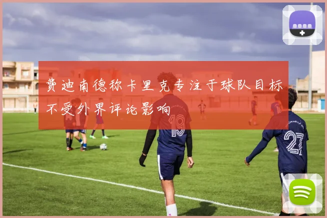 费迪南德称卡里克专注于球队目标不受外界评论影响
