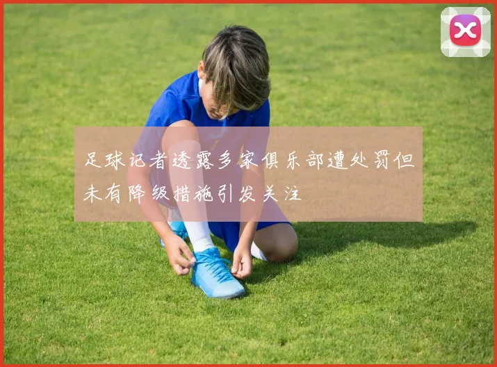 足球记者透露多家俱乐部遭处罚但未有降级措施引发关注
