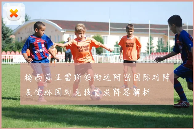 梅西苏亚雷斯领衔迈阿密国际对阵麦德林国民竞技首发阵容解析