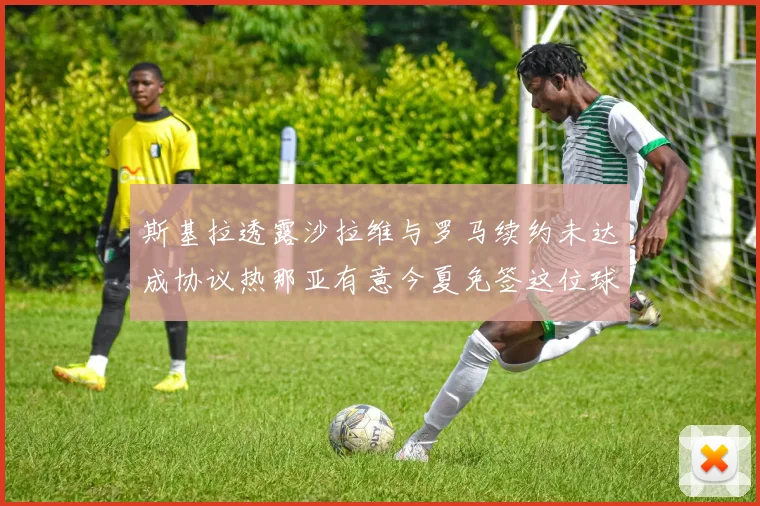 斯基拉透露沙拉维与罗马续约未达成协议热那亚有意今夏免签这位球员