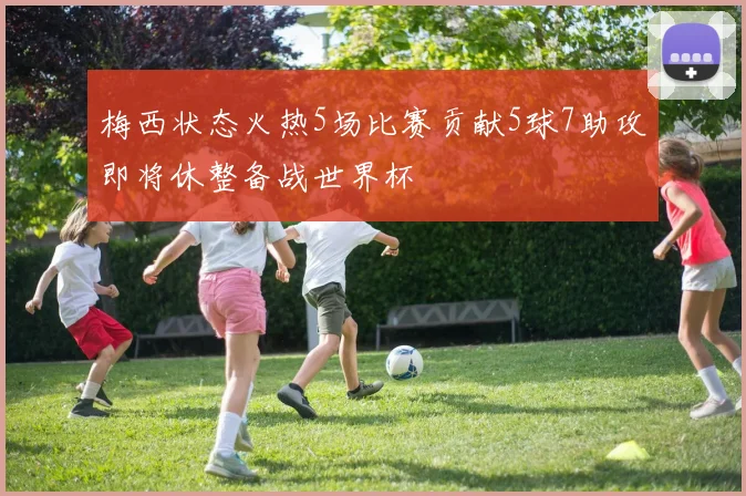 梅西状态火热5场比赛贡献5球7助攻即将休整备战世界杯