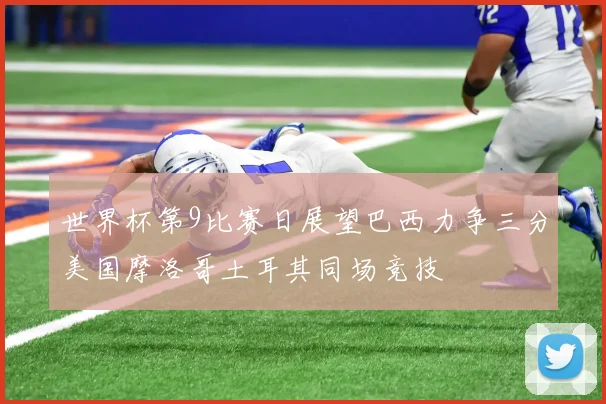 世界杯第9比赛日展望巴西力争三分美国摩洛哥土耳其同场竞技