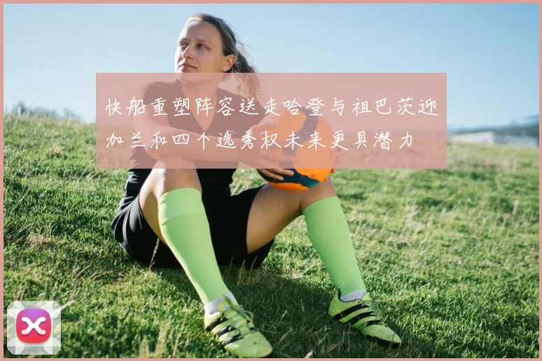快船重塑阵容送走哈登与祖巴茨迎加兰和四个选秀权未来更具潜力
