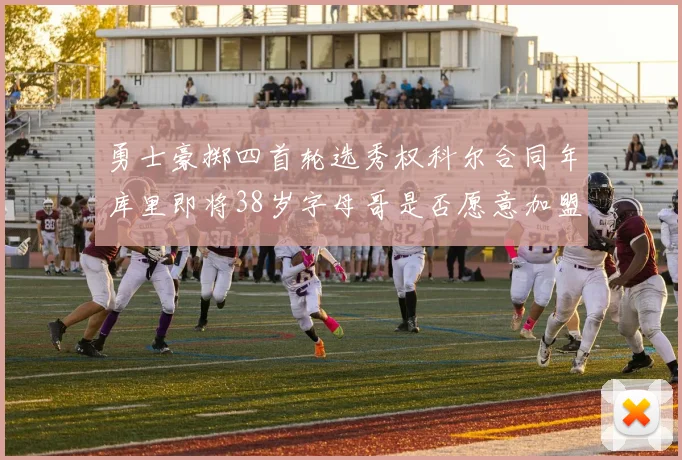 勇士豪掷四首轮选秀权科尔合同年库里即将38岁字母哥是否愿意加盟勇士