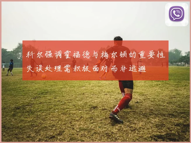 科尔强调霍福德与梅尔顿的重要性失误处理需积极面对而非逃避