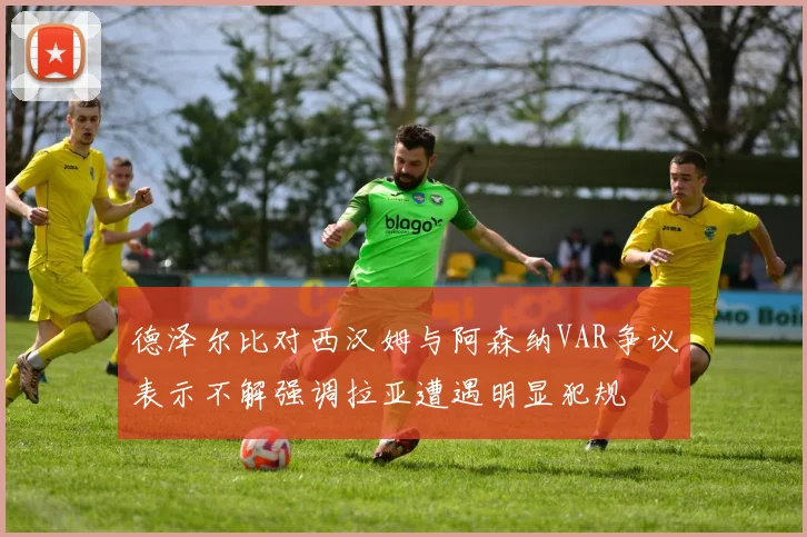 德泽尔比对西汉姆与阿森纳VAR争议表示不解强调拉亚遭遇明显犯规