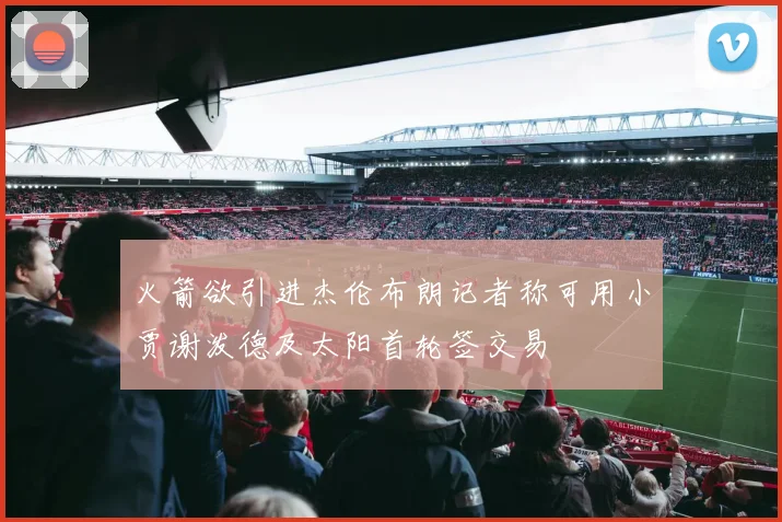 火箭欲引进杰伦布朗记者称可用小贾谢泼德及太阳首轮签交易