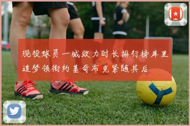 现役球员一城效力时长排行榜库里追梦领衔约基奇布克紧随其后