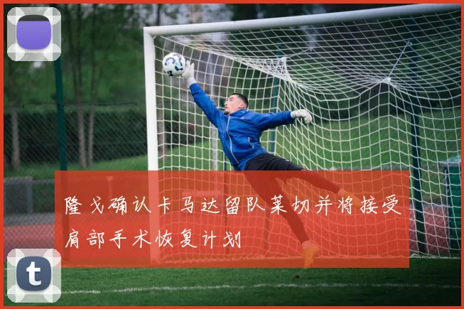 隆戈确认卡马达留队莱切并将接受肩部手术恢复计划